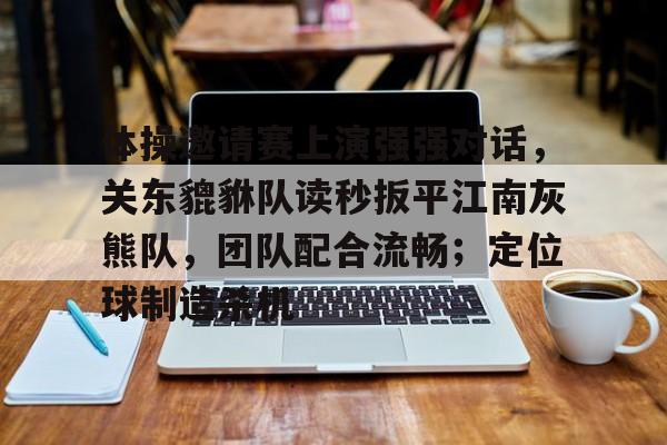 体操邀请赛上演强强对话，关东貔貅队读秒扳平江南灰熊队，团队配合流畅；定位球制造杀机的简单介绍爱游体育app